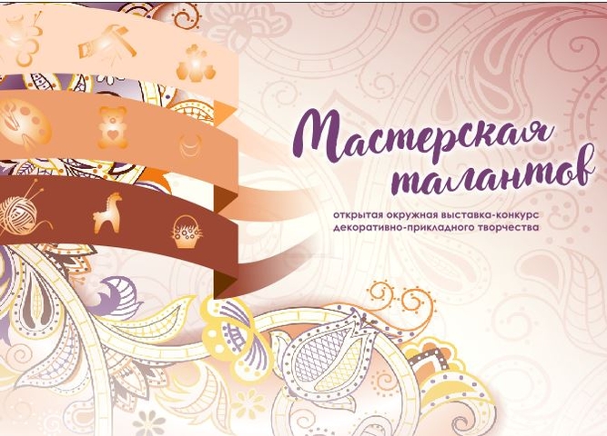 Приглашаем принять участие в открытой окружной выставке-конкурсе декоративно-прикладного творчества «Мастерская талантов»